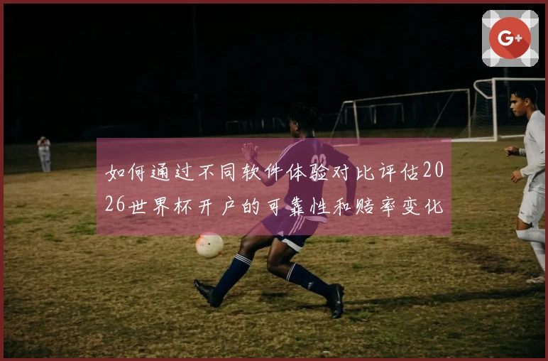 如何通过不同软件体验对比评估2026世界杯开户的可靠性和赔率变化