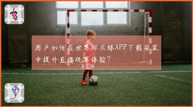 用户如何在世界杯买球APP下载安装中提升直播观赛体验？
