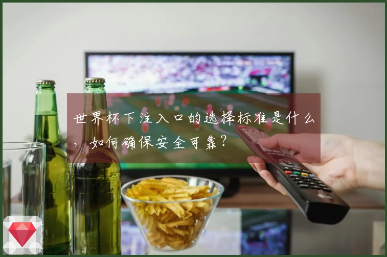 世界杯下注入口的选择标准是什么，如何确保安全可靠？