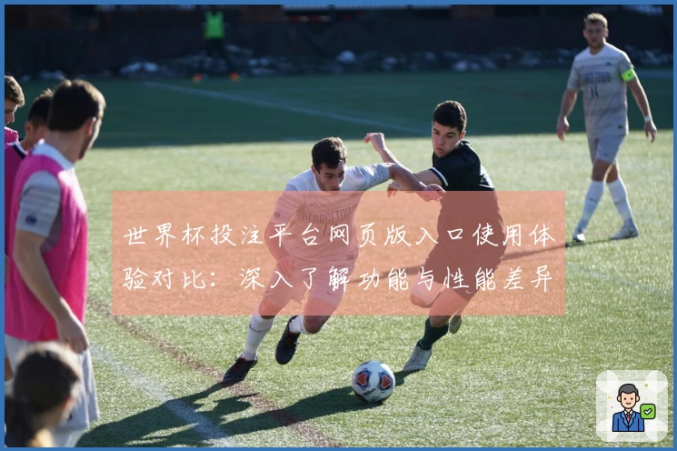 世界杯投注平台网页版入口使用体验对比：深入了解功能与性能差异