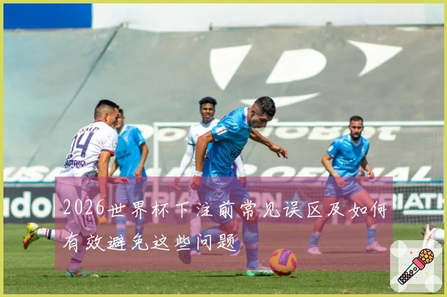 2026世界杯下注前常见误区及如何有效避免这些问题