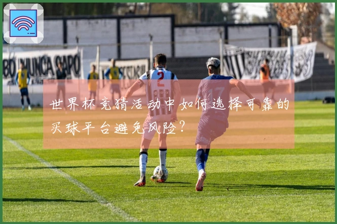 世界杯竞猜活动中如何选择可靠的买球平台避免风险？