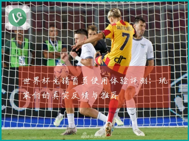世界杯竞猜首页使用体验评测：玩家们的真实反馈与推荐