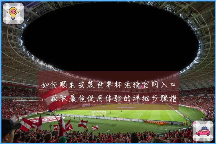 如何顺利安装世界杯竞猜官网入口，获取最佳使用体验的详细步骤指南