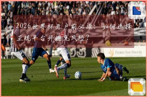 2026世界杯开户前必读：如何选择正规平台并避免风险？