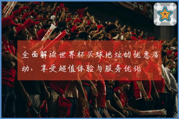 全面解读世界杯买球地址的优惠活动，享受超值体验与服务优化