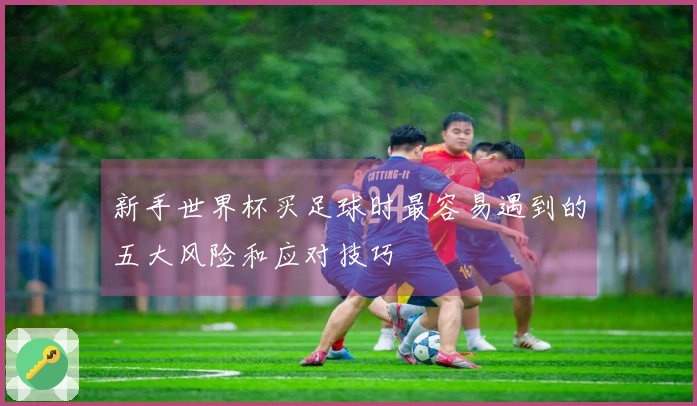 新手世界杯买足球时最容易遇到的五大风险和应对技巧