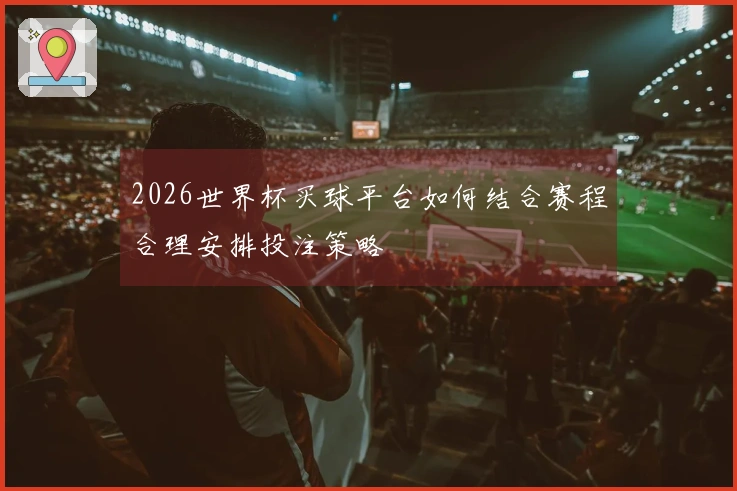 2026世界杯买球平台如何结合赛程合理安排投注策略
