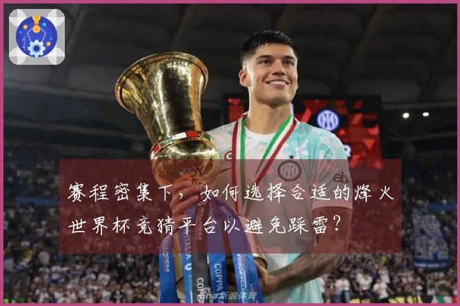 赛程密集下，如何选择合适的烽火世界杯竞猜平台以避免踩雷？