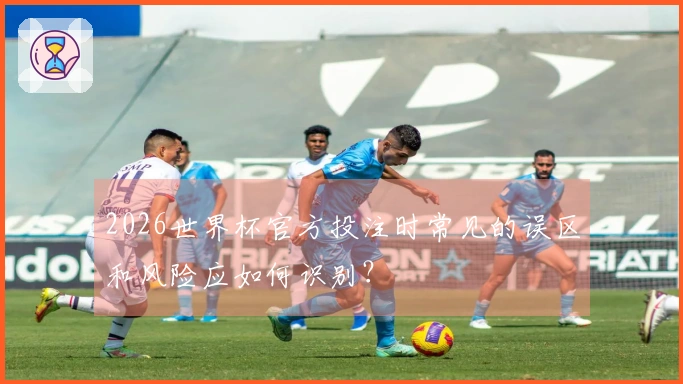 2026世界杯官方投注时常见的误区和风险应如何识别？