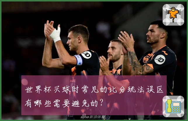 世界杯买球时常见的比分玩法误区有哪些需要避免的？