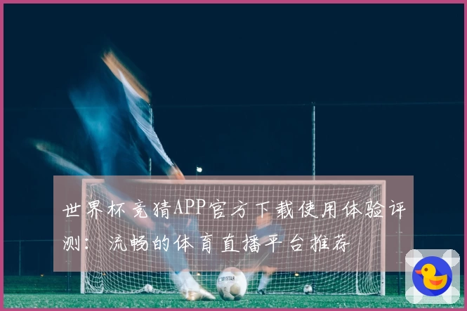 世界杯竞猜APP官方下载使用体验评测：流畅的体育直播平台推荐