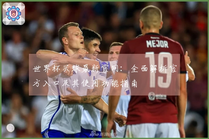 世界杯买球最新官网：全面解析官方入口及其使用功能指南