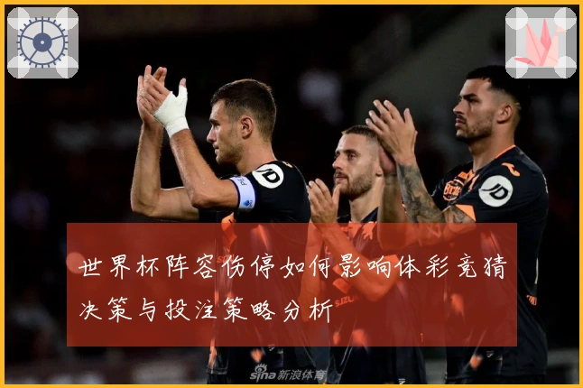 世界杯阵容伤停如何影响体彩竞猜决策与投注策略分析