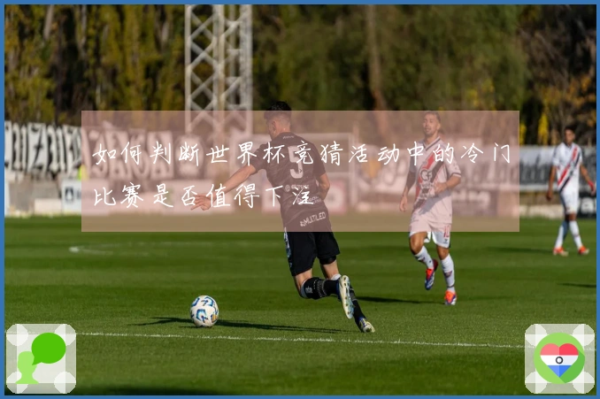 如何判断世界杯竞猜活动中的冷门比赛是否值得下注