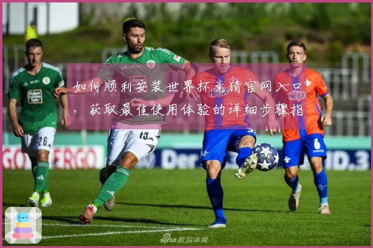 如何顺利安装世界杯竞猜官网入口，获取最佳使用体验的详细步骤指南