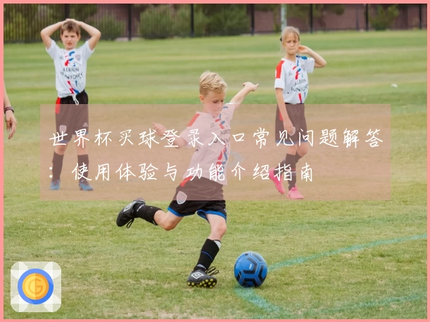 世界杯买球登录入口常见问题解答：使用体验与功能介绍指南
