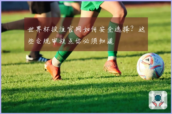 世界杯投注官网如何安全选择？这些合规审核点你必须知道