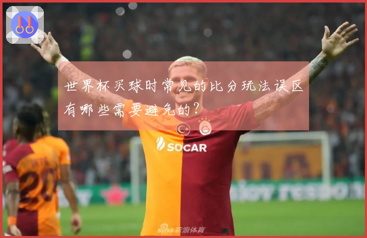 世界杯买球时常见的比分玩法误区有哪些需要避免的？
