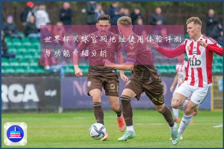 世界杯买球官网地址使用体验评测与功能介绍分析