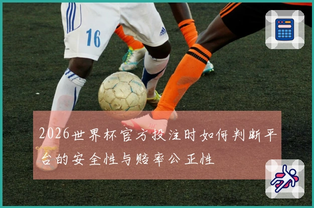 2026世界杯官方投注时如何判断平台的安全性与赔率公正性