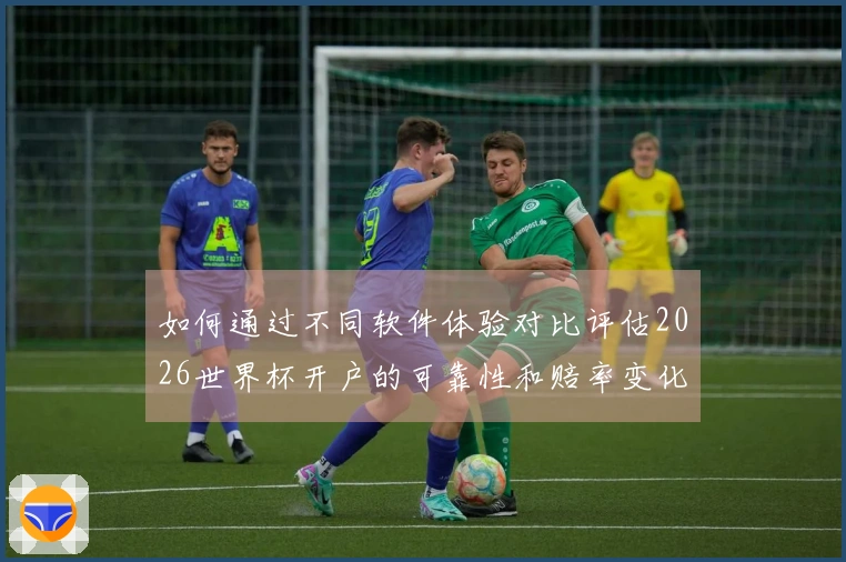 如何通过不同软件体验对比评估2026世界杯开户的可靠性和赔率变化
