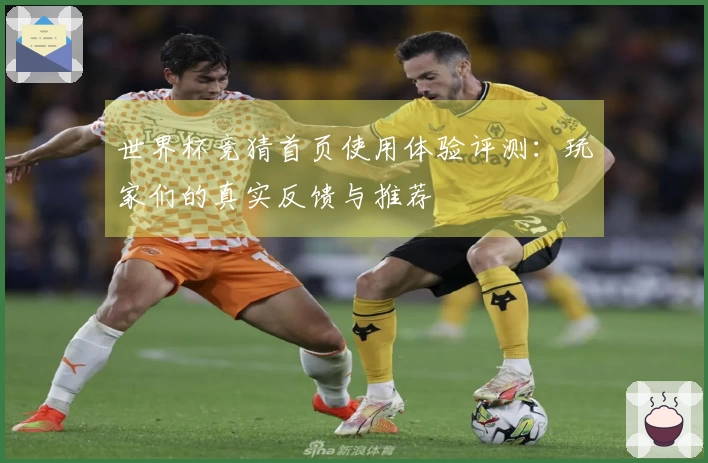世界杯竞猜首页使用体验评测：玩家们的真实反馈与推荐