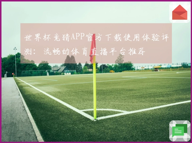 世界杯竞猜APP官方下载使用体验评测：流畅的体育直播平台推荐