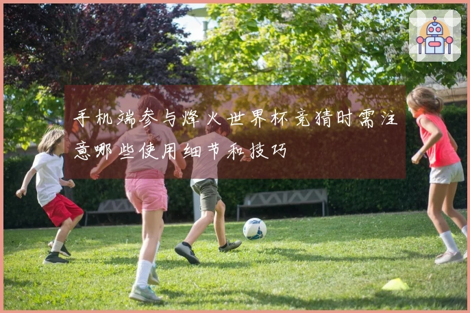 手机端参与烽火世界杯竞猜时需注意哪些使用细节和技巧
