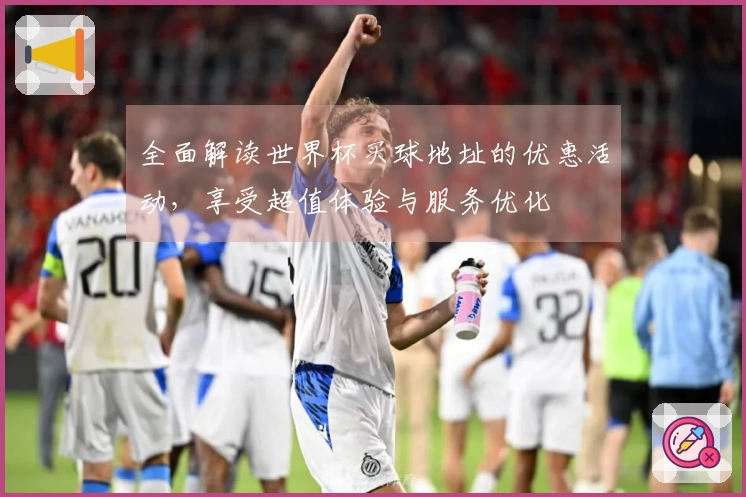 全面解读世界杯买球地址的优惠活动，享受超值体验与服务优化