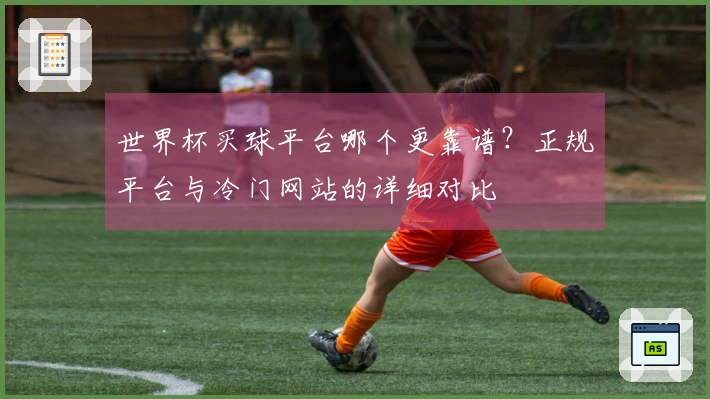 世界杯买球平台哪个更靠谱？正规平台与冷门网站的详细对比