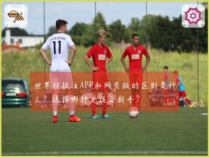 世界杯投注APP和网页版的区别是什么？选择哪种更适合新手？