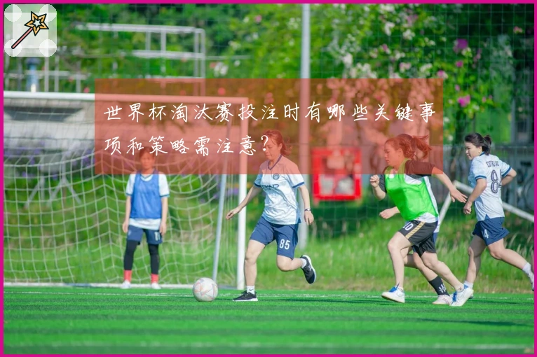世界杯淘汰赛投注时有哪些关键事项和策略需注意？
