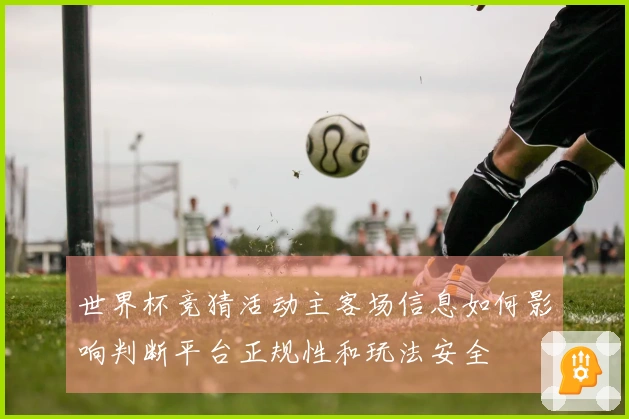世界杯竞猜活动主客场信息如何影响判断平台正规性和玩法安全