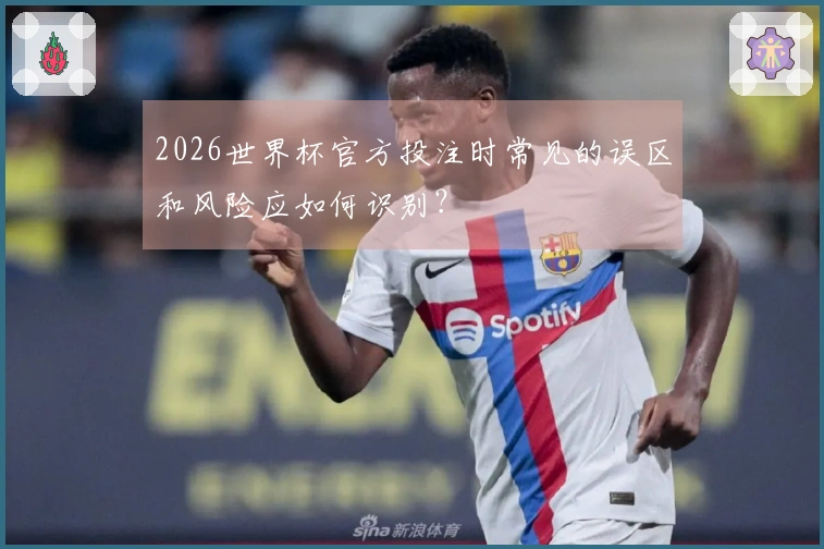 2026世界杯官方投注时常见的误区和风险应如何识别？
