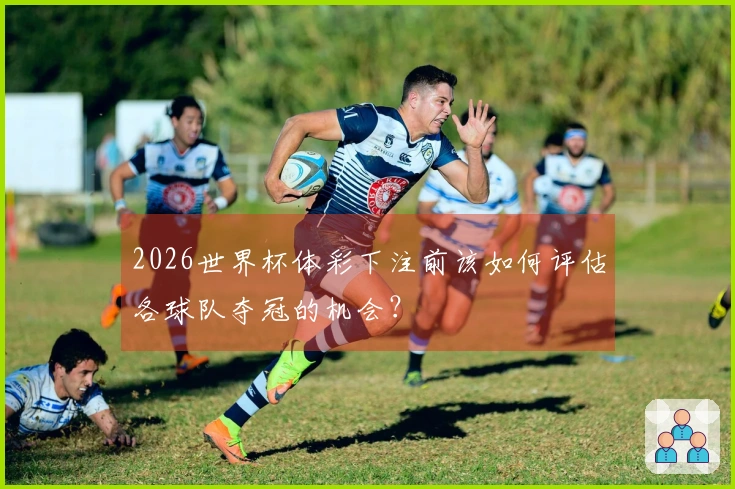 2026世界杯体彩下注前该如何评估各球队夺冠的机会？