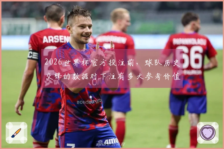 2026世界杯官方投注前，球队历史交锋的数据对下注有多大参考价值？