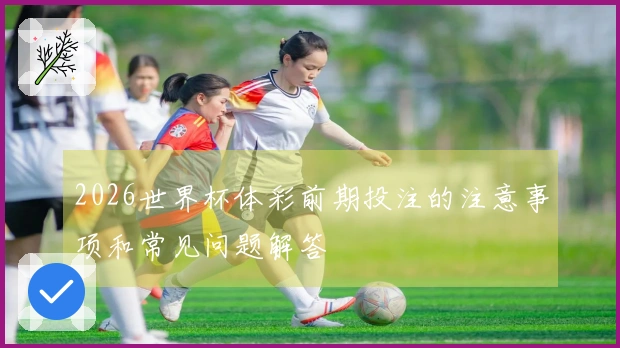 2026世界杯体彩前期投注的注意事项和常见问题解答