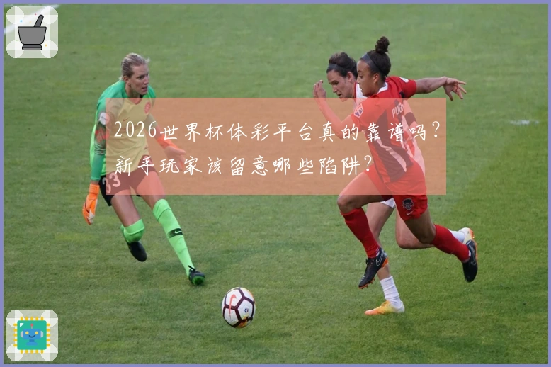 2026世界杯体彩平台真的靠谱吗？新手玩家该留意哪些陷阱？