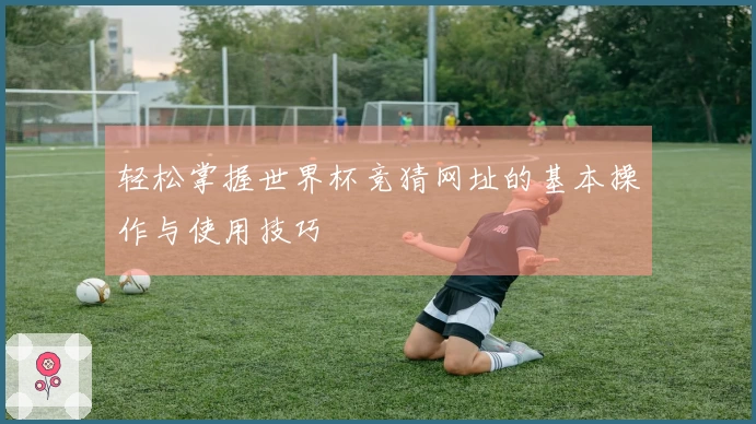 轻松掌握世界杯竞猜网址的基本操作与使用技巧