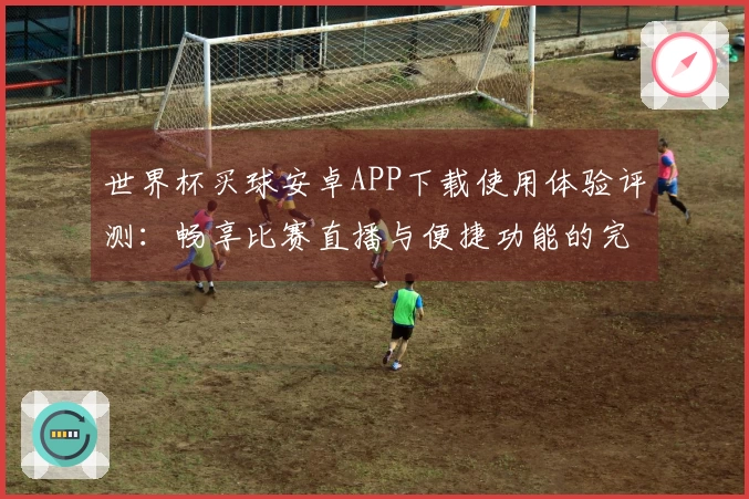 世界杯买球安卓APP下载使用体验评测：畅享比赛直播与便捷功能的完美结合