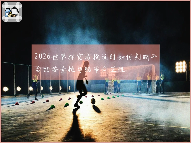 2026世界杯官方投注时如何判断平台的安全性与赔率公正性