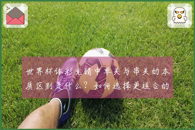 世界杯体彩竞猜中单关与串关的本质区别是什么？如何选择更适合的投注方式？